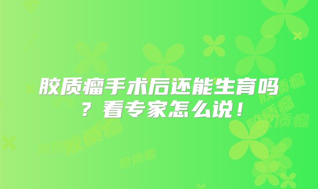 胶质瘤手术后还能生育吗？看专家怎么说！