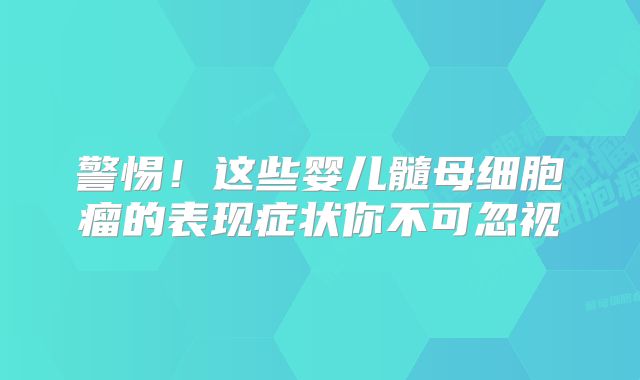 警惕！这些婴儿髓母细胞瘤的表现症状你不可忽视