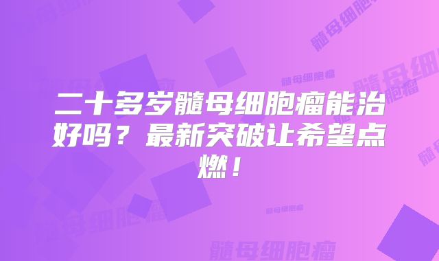 二十多岁髓母细胞瘤能治好吗？最新突破让希望点燃！