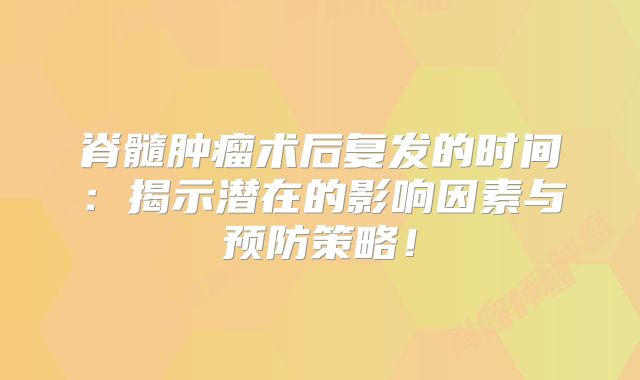 脊髓肿瘤术后复发的时间：揭示潜在的影响因素与预防策略！