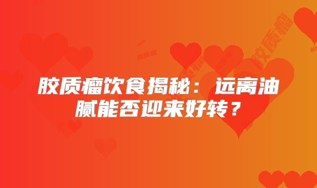 胶质瘤饮食揭秘：远离油腻能否迎来好转？