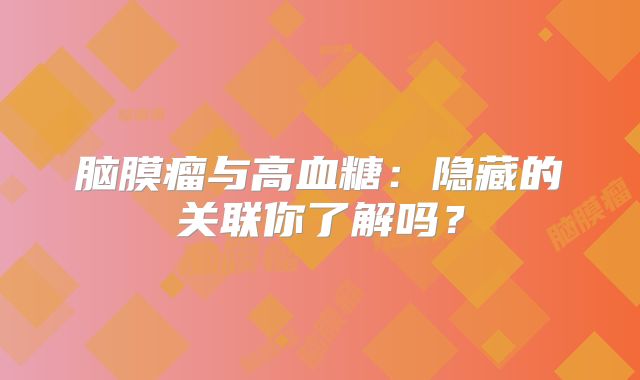 脑膜瘤与高血糖：隐藏的关联你了解吗？