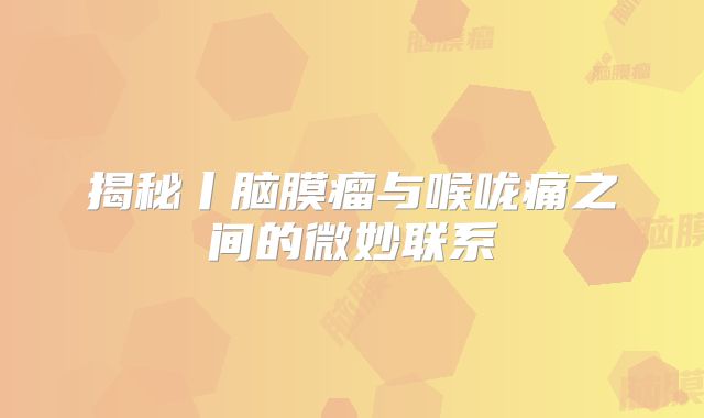 揭秘丨脑膜瘤与喉咙痛之间的微妙联系