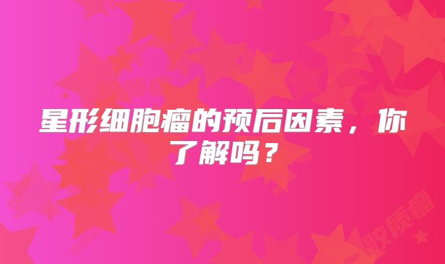 星形细胞瘤的预后因素，你了解吗？