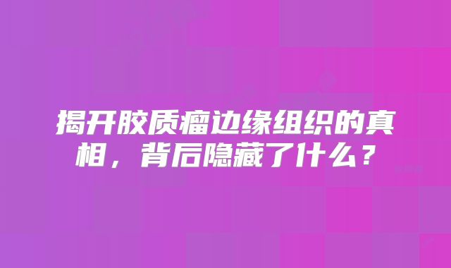 揭开胶质瘤边缘组织的真相，背后隐藏了什么？