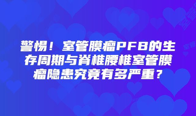 警惕！室管膜瘤PFB的生存周期与脊椎腰椎室管膜瘤隐患究竟有多严重？