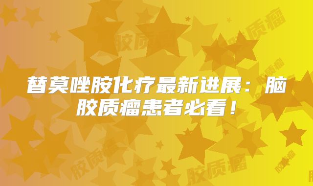 替莫唑胺化疗最新进展：脑胶质瘤患者必看！