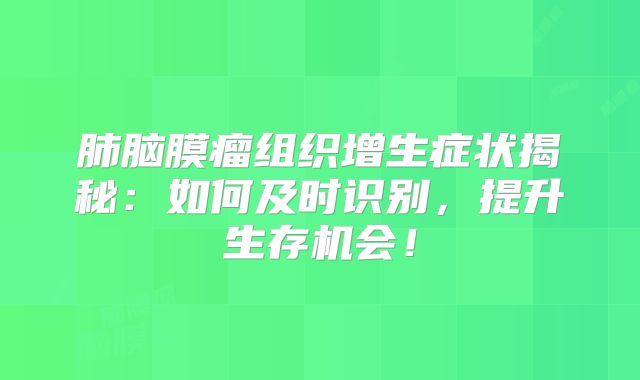 肺脑膜瘤组织增生症状揭秘：如何及时识别，提升生存机会！