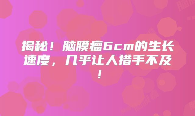揭秘！脑膜瘤6cm的生长速度，几乎让人措手不及！