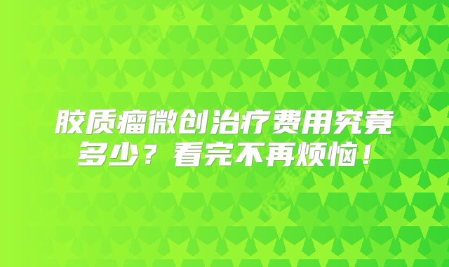 胶质瘤微创治疗费用究竟多少？看完不再烦恼！