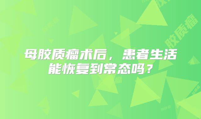母胶质瘤术后，患者生活能恢复到常态吗？