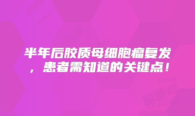 半年后胶质母细胞瘤复发，患者需知道的关键点！