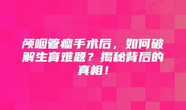 颅咽管瘤手术后，如何破解生育难题？揭秘背后的真相！