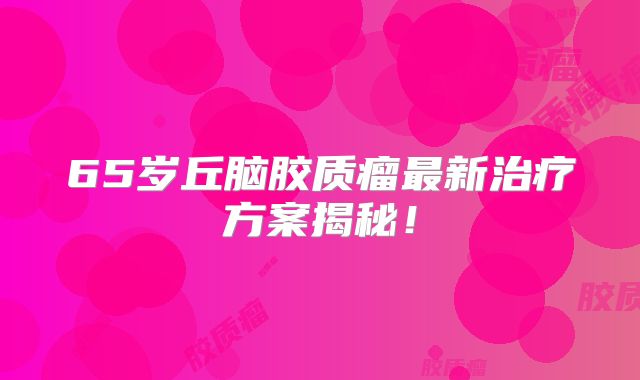 65岁丘脑胶质瘤最新治疗方案揭秘！