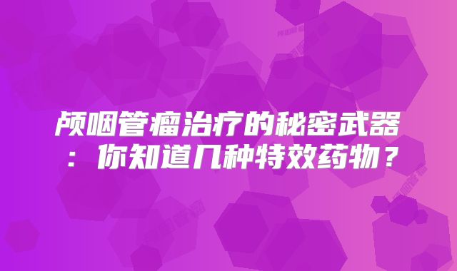 颅咽管瘤治疗的秘密武器：你知道几种特效药物？