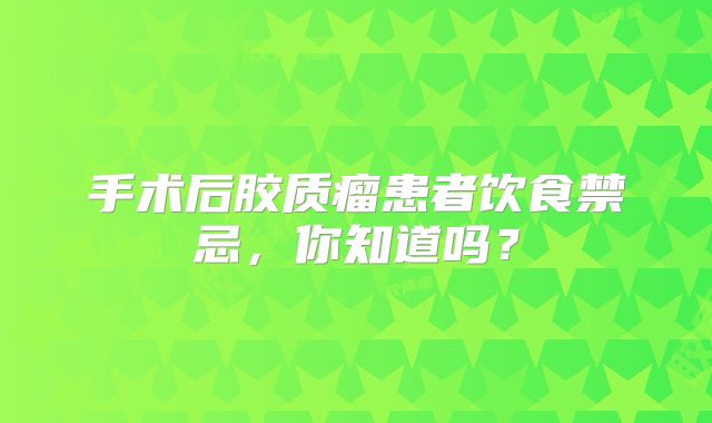 手术后胶质瘤患者饮食禁忌，你知道吗？