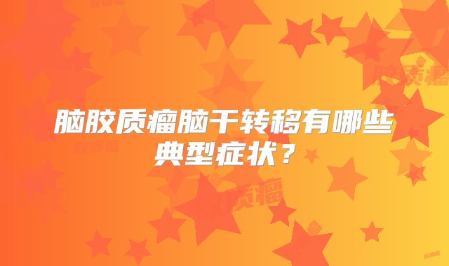 脑胶质瘤脑干转移有哪些典型症状？