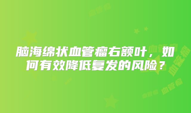 脑海绵状血管瘤右额叶，如何有效降低复发的风险？