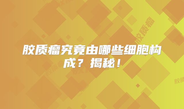 胶质瘤究竟由哪些细胞构成？揭秘！
