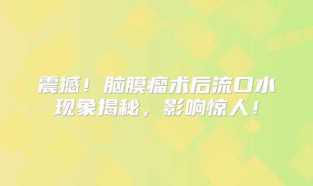 震撼！脑膜瘤术后流口水现象揭秘，影响惊人！