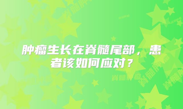 肿瘤生长在脊髓尾部，患者该如何应对？