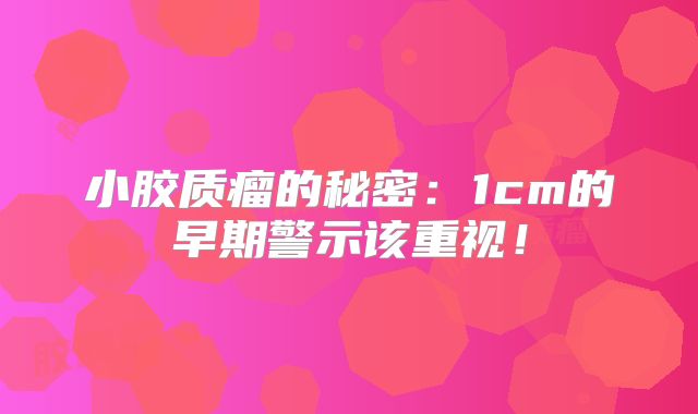 小胶质瘤的秘密：1cm的早期警示该重视！
