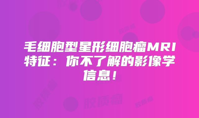 毛细胞型星形细胞瘤MRI特征：你不了解的影像学信息！