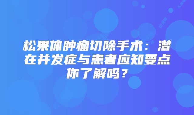 松果体肿瘤切除手术：潜在并发症与患者应知要点你了解吗？