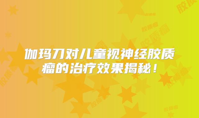 伽玛刀对儿童视神经胶质瘤的治疗效果揭秘！