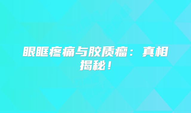 眼眶疼痛与胶质瘤：真相揭秘！