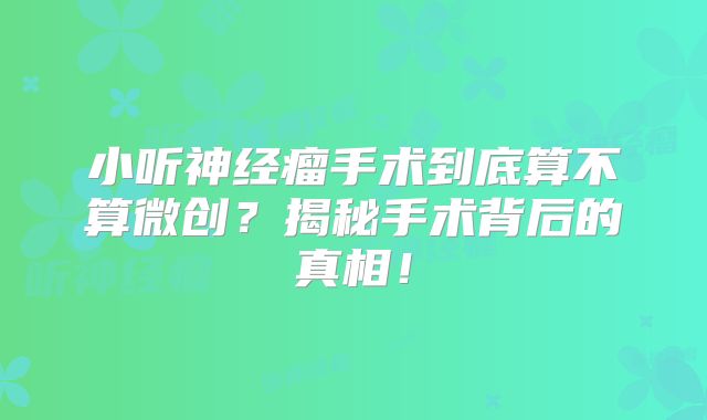 小听神经瘤手术到底算不算微创？揭秘手术背后的真相！