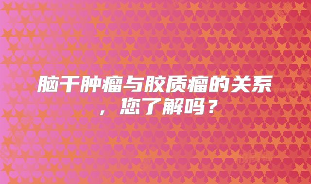 脑干肿瘤与胶质瘤的关系，您了解吗？