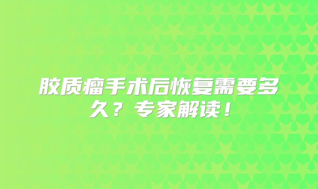 胶质瘤手术后恢复需要多久？专家解读！