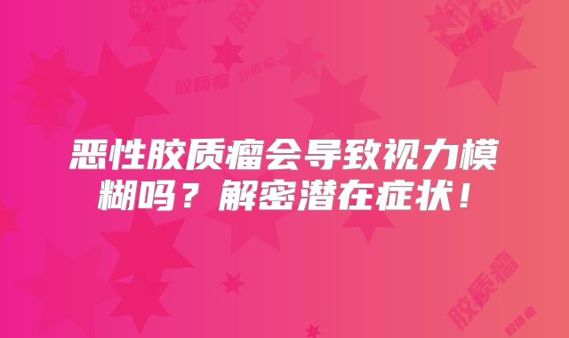 恶性胶质瘤会导致视力模糊吗？解密潜在症状！