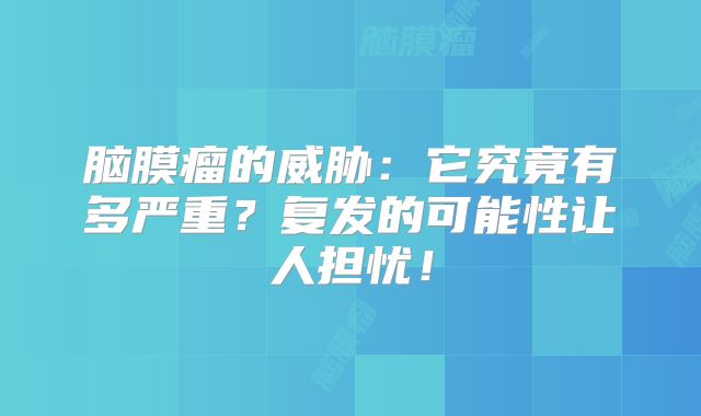 脑膜瘤的威胁：它究竟有多严重？复发的可能性让人担忧！