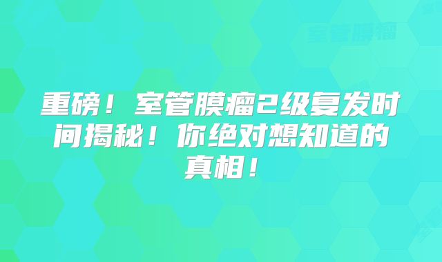 重磅！室管膜瘤2级复发时间揭秘！你绝对想知道的真相！