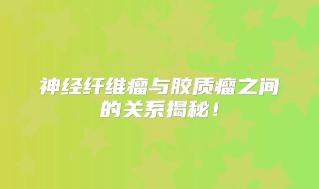 神经纤维瘤与胶质瘤之间的关系揭秘！