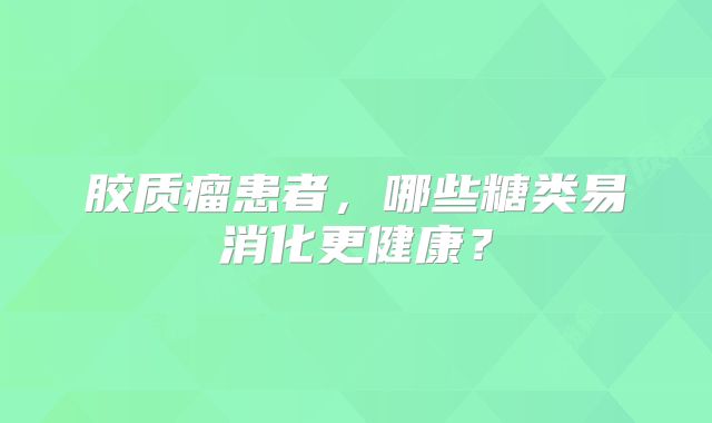 胶质瘤患者，哪些糖类易消化更健康？