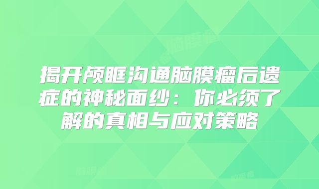 揭开颅眶沟通脑膜瘤后遗症的神秘面纱：你必须了解的真相与应对策略