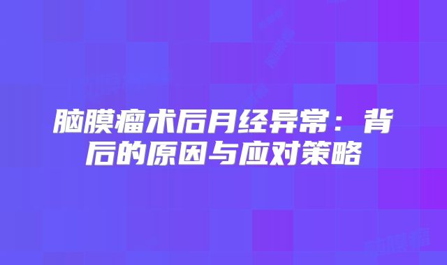 脑膜瘤术后月经异常：背后的原因与应对策略