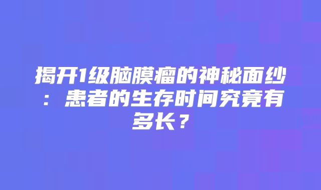 揭开1级脑膜瘤的神秘面纱：患者的生存时间究竟有多长？