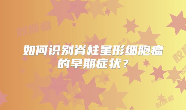 如何识别脊柱星形细胞瘤的早期症状？