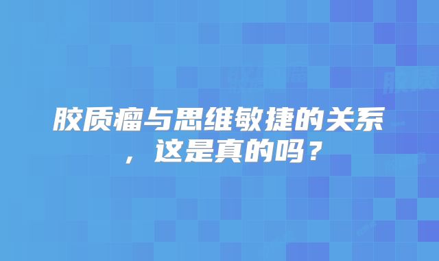 胶质瘤与思维敏捷的关系，这是真的吗？