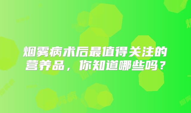 烟雾病术后最值得关注的营养品，你知道哪些吗？