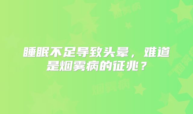 睡眠不足导致头晕，难道是烟雾病的征兆？