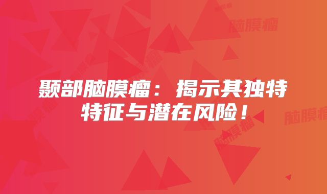 颞部脑膜瘤：揭示其独特特征与潜在风险！