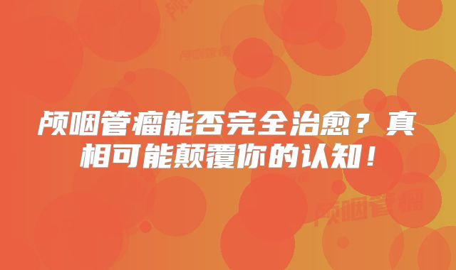 颅咽管瘤能否完全治愈？真相可能颠覆你的认知！