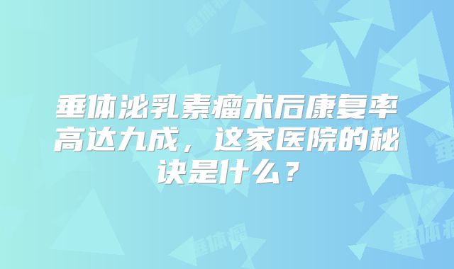 垂体泌乳素瘤术后康复率高达九成，这家医院的秘诀是什么？