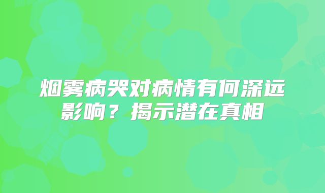 烟雾病哭对病情有何深远影响？揭示潜在真相