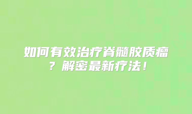 如何有效治疗脊髓胶质瘤？解密最新疗法！